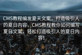 CMS教程编发夏天文案，打造吸引人的夏日内容，CMS教程教你如何编写夏日文案，轻松打造吸引人的夏日内容！