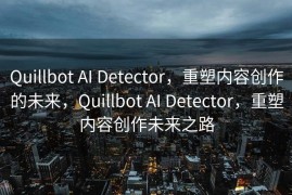Quillbot AI Detector，重塑内容创作的未来，Quillbot AI Detector，重塑内容创作未来之路