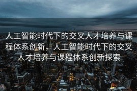 人工智能时代下的交叉人才培养与课程体系创新，人工智能时代下的交叉人才培养与课程体系创新探索