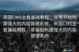 帝国CMS全套基础教程，从零开始构建强大的内容管理系统，帝国CMS全套基础教程，零基础构建强大的内容管理系统