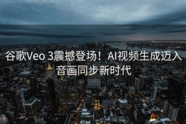 谷歌Veo 3震撼登场！AI视频生成迈入音画同步新时代