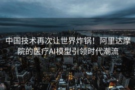 中国技术再次让世界炸锅！阿里达摩院的医疗AI模型引领时代潮流