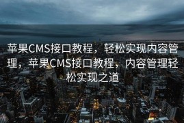 苹果CMS接口教程，轻松实现内容管理，苹果CMS接口教程，内容管理轻松实现之道
