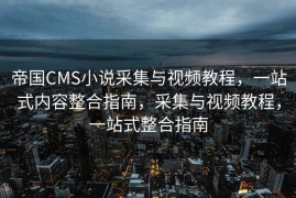 帝国CMS小说采集与视频教程，一站式内容整合指南，采集与视频教程，一站式整合指南