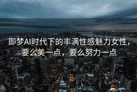 即梦AI时代下的丰满性感魅力女性，要么美一点，要么努力一点