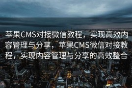 苹果CMS对接微信教程，实现高效内容管理与分享，苹果CMS微信对接教程，实现内容管理与分享的高效整合