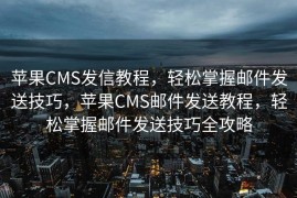 苹果CMS发信教程，轻松掌握邮件发送技巧，苹果CMS邮件发送教程，轻松掌握邮件发送技巧全攻略