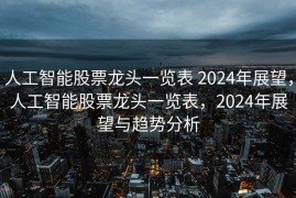 人工智能股票龙头一览表 2024年展望，人工智能股票龙头一览表，2024年展望与趋势分析