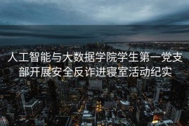 人工智能与大数据学院学生第一党支部开展安全反诈进寝室活动纪实