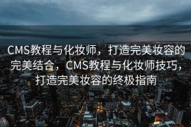 CMS教程与化妆师，打造完美妆容的完美结合，CMS教程与化妆师技巧，打造完美妆容的终极指南