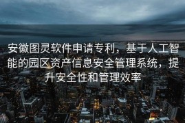 安徽图灵软件申请专利，基于人工智能的园区资产信息安全管理系统，提升安全性和管理效率