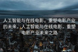 人工智能与在线电影，重塑电影产业的未来，人工智能与在线电影，重塑电影产业未来之路