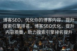 博客SEO，优化你的博客内容，提升搜索引擎排名，博客SEO优化，提升内容质量，助力搜索引擎排名提升