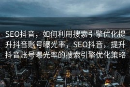 SEO抖音，如何利用搜索引擎优化提升抖音账号曝光率，SEO抖音，提升抖音账号曝光率的搜索引擎优化策略