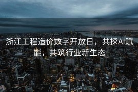 浙江工程造价数字开放日，共探AI赋能，共筑行业新生态