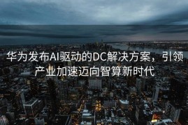 华为发布AI驱动的DC解决方案，引领产业加速迈向智算新时代