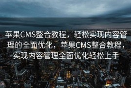 苹果CMS整合教程，轻松实现内容管理的全面优化，苹果CMS整合教程，实现内容管理全面优化轻松上手