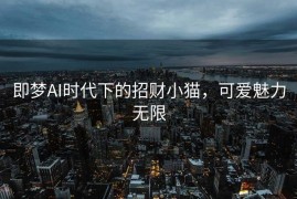 即梦AI时代下的招财小猫，可爱魅力无限