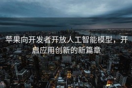 苹果向开发者开放人工智能模型，开启应用创新的新篇章