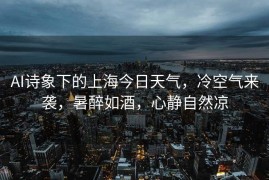 AI诗象下的上海今日天气，冷空气来袭，暑醉如酒，心静自然凉