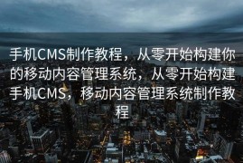 手机CMS制作教程，从零开始构建你的移动内容管理系统，从零开始构建手机CMS，移动内容管理系统制作教程