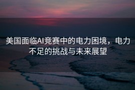 美国面临AI竞赛中的电力困境，电力不足的挑战与未来展望