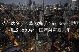 英伟达慌了？华为携手DeepSeek强势挑战Hopper，国产AI崭露头角
