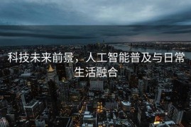 科技未来前景，人工智能普及与日常生活融合