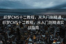 织梦CMS十二教程，从入门到精通，织梦CMS十二教程，从入门到精通实战指南