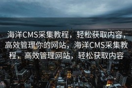海洋CMS采集教程，轻松获取内容，高效管理你的网站，海洋CMS采集教程，高效管理网站，轻松获取内容