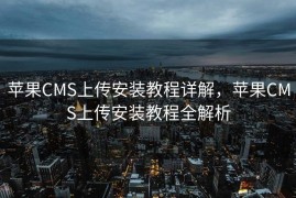苹果CMS上传安装教程详解，苹果CMS上传安装教程全解析