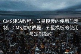 CMS建站教程，五星模板的使用与定制，CMS建站教程，五星模板的使用与定制指南