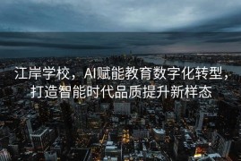 江岸学校，AI赋能教育数字化转型，打造智能时代品质提升新样态