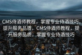 CMS侍酒师教程，掌握专业侍酒技巧，提升服务品质，CMS侍酒师教程，提升服务品质，掌握专业侍酒技巧