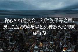 微软AI构建大会上的种族平等之声，员工控诉微软与以色列种族灭绝的同谋行为