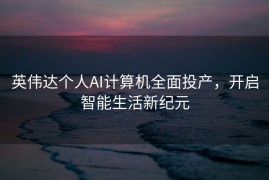 英伟达个人AI计算机全面投产，开启智能生活新纪元