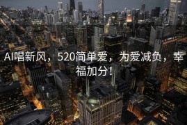AI唱新风，520简单爱，为爱减负，幸福加分！