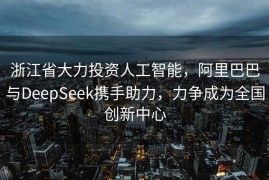 浙江省大力投资人工智能，阿里巴巴与DeepSeek携手助力，力争成为全国创新中心
