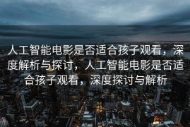 人工智能电影是否适合孩子观看，深度解析与探讨，人工智能电影是否适合孩子观看，深度探讨与解析