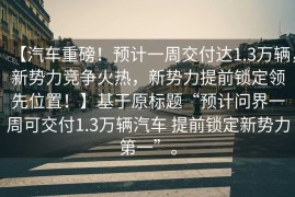 【汽车重磅！预计一周交付达1.3万辆，新势力竞争火热，新势力提前锁定领先位置！】基于原标题“预计问界一周可交付1.3万辆汽车 提前锁定新势力第一”。