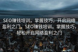 SEO赚钱培训，掌握技巧，开启网络盈利之门，SEO赚钱培训，掌握技巧，轻松开启网络盈利之门