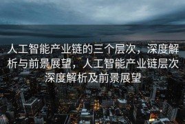 人工智能产业链的三个层次，深度解析与前景展望，人工智能产业链层次深度解析及前景展望