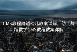 CMS教程舞蹈幼儿教案详解，幼儿舞蹈教学CMS教程教案详解