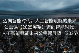 迈向智能时代，人工智能赋能的未来公需课（2025展望）迈向智能时代，人工智能赋能未来公需课展望（2025）