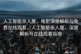 人工智能杀人屋，电影深度解析与免费在线观看，人工智能杀人屋，深度解析与在线观看指南