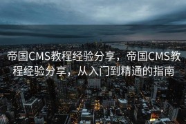 帝国CMS教程经验分享，帝国CMS教程经验分享，从入门到精通的指南