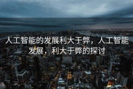 人工智能的发展利大于弊，人工智能发展，利大于弊的探讨