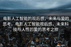 电影人工智能的观后感，未来与爱的思考，电影人工智能观后感，未来科技与人性的爱的思考之旅