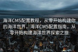 海洋CMS配置教程，从零开始构建你的海洋世界，海洋CMS配置指南，从零开始构建海洋世界探索之旅