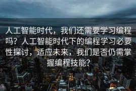 人工智能时代，我们还需要学习编程吗？人工智能时代下的编程学习必要性探讨，适应未来，我们是否仍需掌握编程技能？